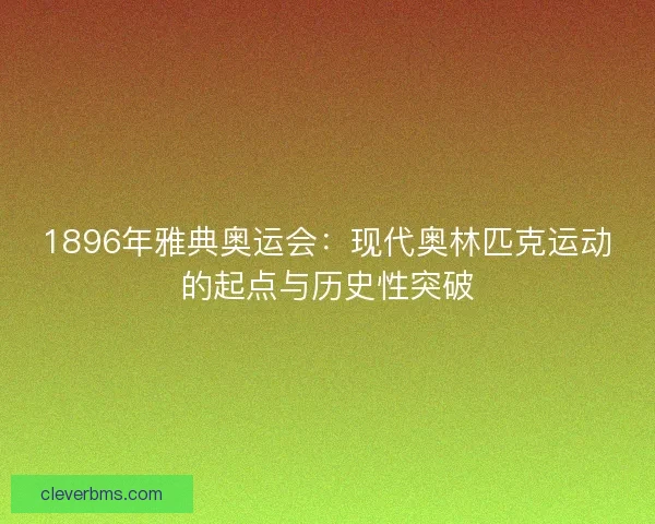 1896年雅典奥运会：现代奥林匹克运动的起点与历史性突破