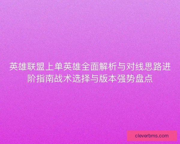英雄联盟上单英雄全面解析与对线思路进阶指南战术选择与版本强势盘点