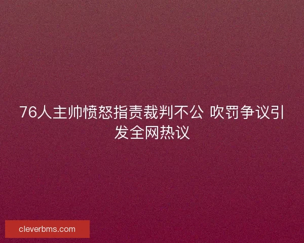 76人主帅愤怒指责裁判不公 吹罚争议引发全网热议