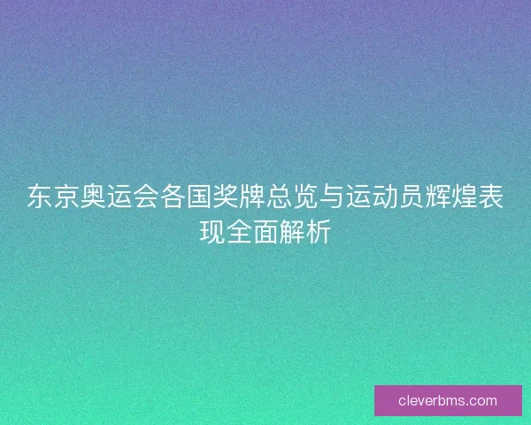 东京奥运会各国奖牌总览与运动员辉煌表现全面解析