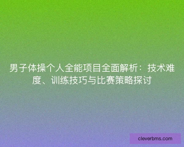男子体操个人全能项目全面解析：技术难度、训练技巧与比赛策略探讨