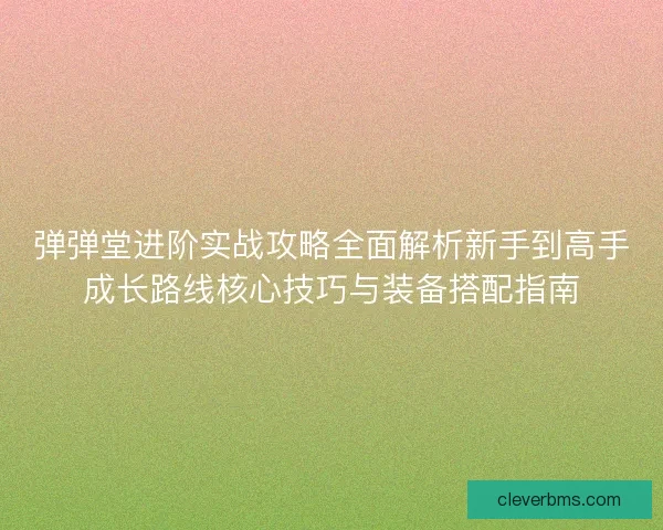 弹弹堂进阶实战攻略全面解析新手到高手成长路线核心技巧与装备搭配指南
