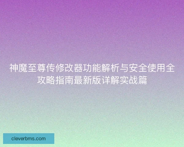 神魔至尊传修改器功能解析与安全使用全攻略指南最新版详解实战篇