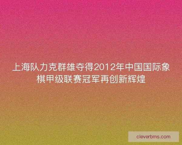 上海队力克群雄夺得2012年中国国际象棋甲级联赛冠军再创新辉煌