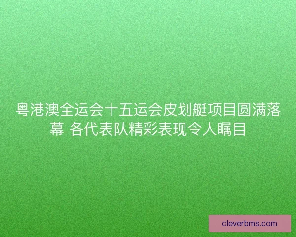 粤港澳全运会十五运会皮划艇项目圆满落幕 各代表队精彩表现令人瞩目