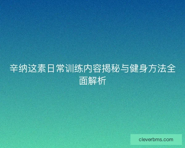 辛纳这素日常训练内容揭秘与健身方法全面解析