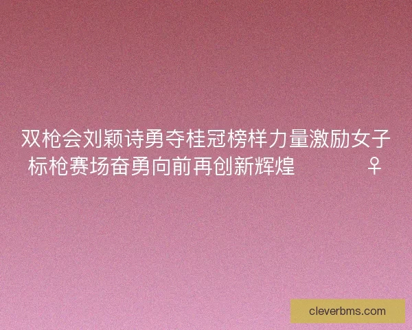 双枪会刘颖诗勇夺桂冠榜样力量激励女子标枪赛场奋勇向前再创新辉煌 🏆🏃‍♀️