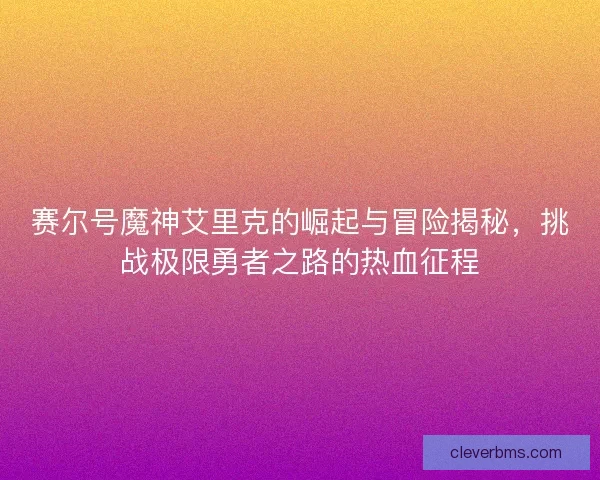 赛尔号魔神艾里克的崛起与冒险揭秘，挑战极限勇者之路的热血征程