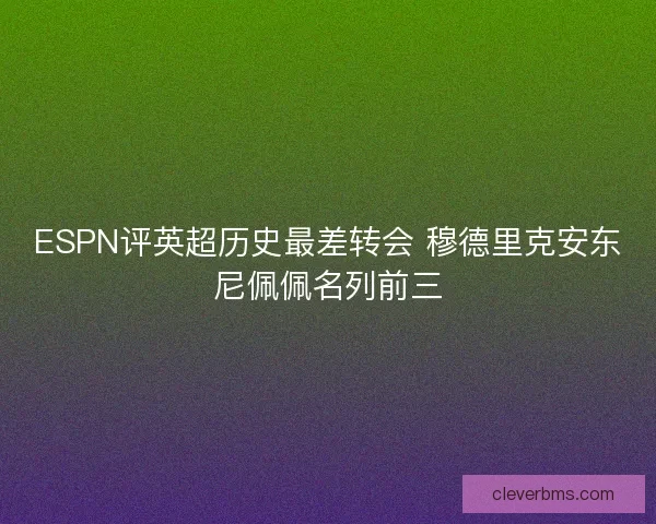 ESPN评英超历史最差转会 穆德里克安东尼佩佩名列前三