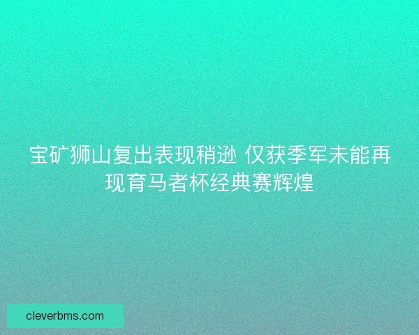 宝矿狮山复出表现稍逊 仅获季军未能再现育马者杯经典赛辉煌