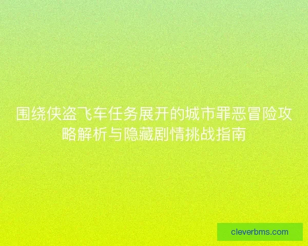 围绕侠盗飞车任务展开的城市罪恶冒险攻略解析与隐藏剧情挑战指南