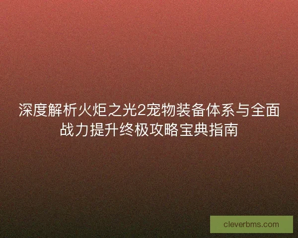 深度解析火炬之光2宠物装备体系与全面战力提升终极攻略宝典指南