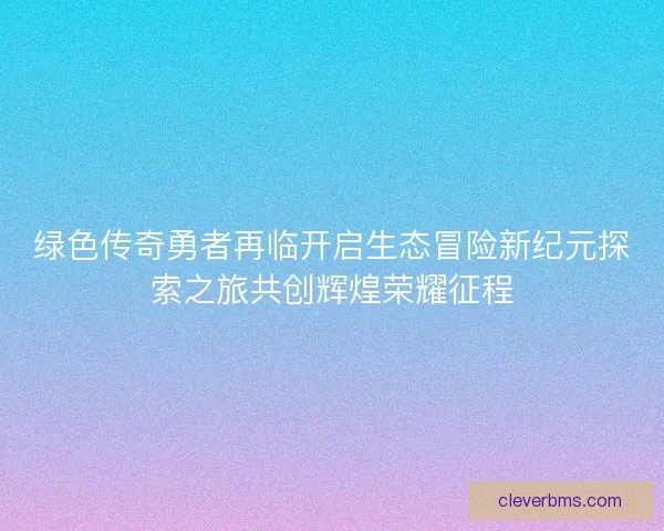 绿色传奇勇者再临开启生态冒险新纪元探索之旅共创辉煌荣耀征程