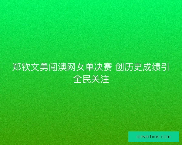 郑钦文勇闯澳网女单决赛 创历史成绩引全民关注
