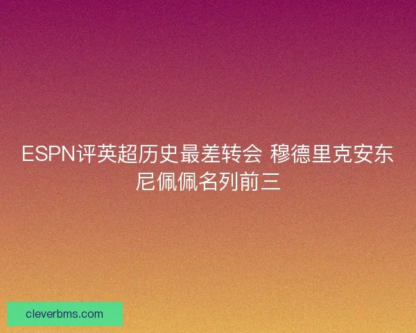 ESPN评英超历史最差转会 穆德里克安东尼佩佩名列前三