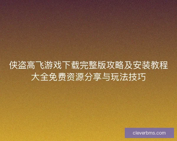 侠盗高飞游戏下载完整版攻略及安装教程大全免费资源分享与玩法技巧