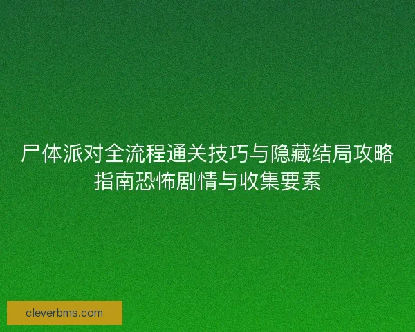 尸体派对全流程通关技巧与隐藏结局攻略指南恐怖剧情与收集要素