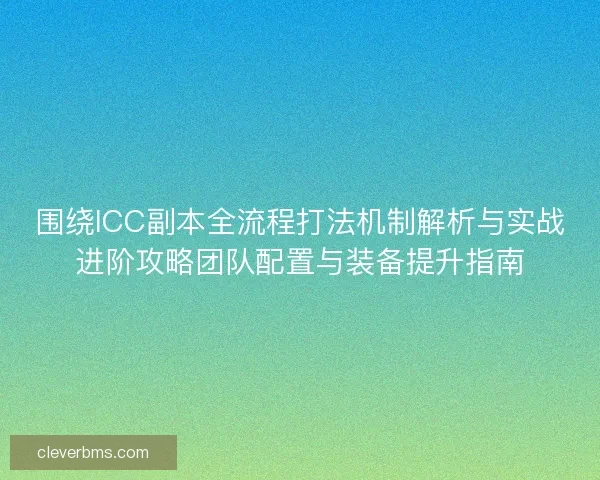 围绕ICC副本全流程打法机制解析与实战进阶攻略团队配置与装备提升指南