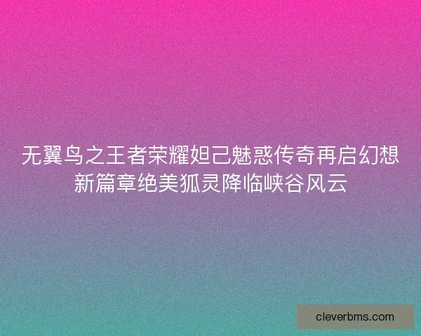 无翼鸟之王者荣耀妲己魅惑传奇再启幻想新篇章绝美狐灵降临峡谷风云