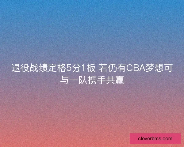 退役战绩定格5分1板 若仍有CBA梦想可与一队携手共赢