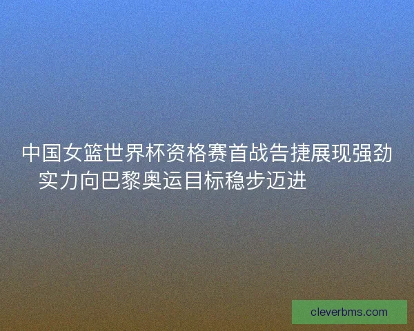 中国女篮世界杯资格赛首战告捷展现强劲实力向巴黎奥运目标稳步迈进 🏀🇨🇳