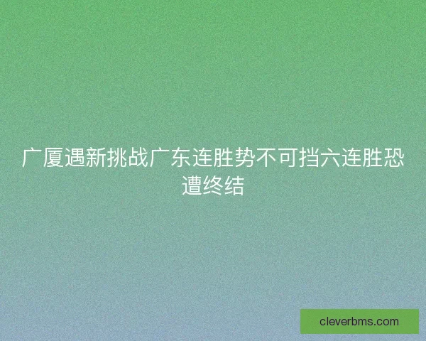 广厦遇新挑战广东连胜势不可挡六连胜恐遭终结