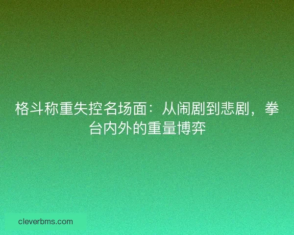格斗称重失控名场面：从闹剧到悲剧，拳台内外的重量博弈