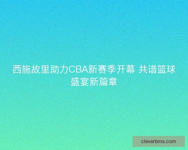 西施故里助力CBA新赛季开幕 共谱篮球盛宴新篇章
