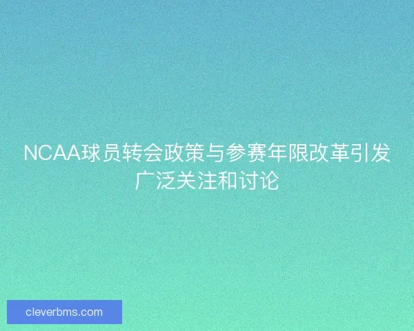 NCAA球员转会政策与参赛年限改革引发广泛关注和讨论